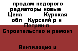 продам недорого радиаторы новые › Цена ­ 2 500 - Курская обл., Курский р-н, Петрин п. Строительство и ремонт » Вентиляция и кондиционирование   
